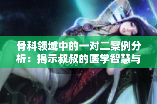 骨科领域中的一对二案例分析：揭示叔叔的医学智慧与经验
