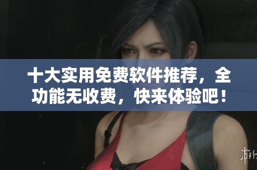 十大实用免费软件推荐，全功能无收费，快来体验吧！