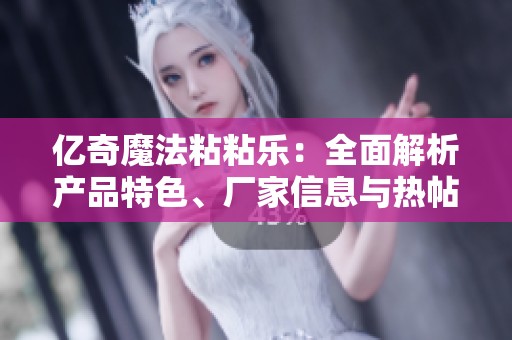 亿奇魔法粘粘乐：全面解析产品特色、厂家信息与热帖推荐