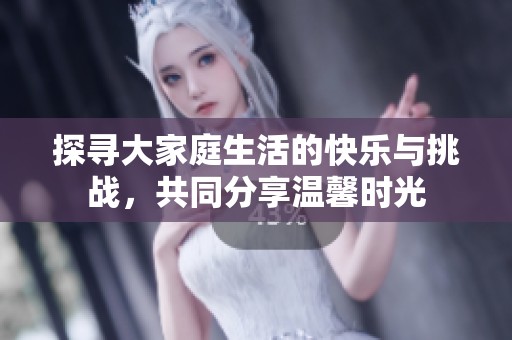 探寻大家庭生活的快乐与挑战，共同分享温馨时光