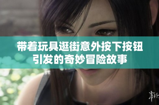 带着玩具逛街意外按下按钮引发的奇妙冒险故事