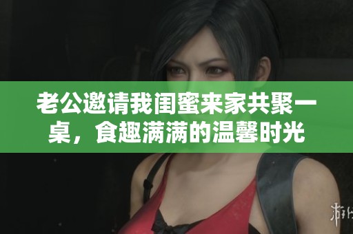 老公邀请我闺蜜来家共聚一桌，食趣满满的温馨时光