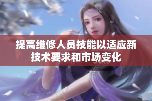 提高维修人员技能以适应新技术要求和市场变化