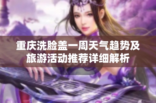 重庆洗脸盖一周天气趋势及旅游活动推荐详细解析