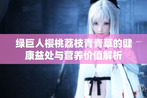 绿巨人樱桃荔枝青青草的健康益处与营养价值解析
