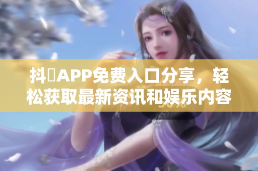 抖抈APP免费入口分享，轻松获取最新资讯和娱乐内容