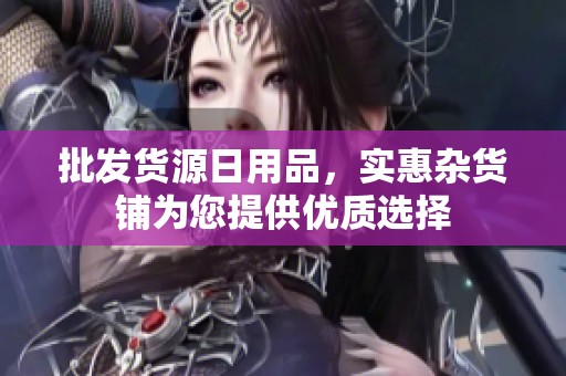 批发货源日用品，实惠杂货铺为您提供优质选择