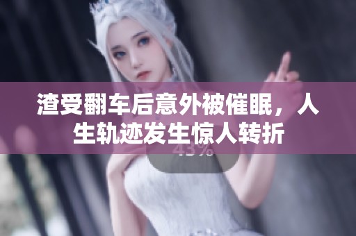 渣受翻车后意外被催眠，人生轨迹发生惊人转折