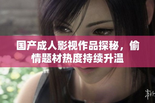 国产成人影视作品探秘，偷情题材热度持续升温