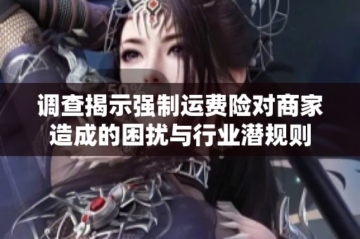 调查揭示强制运费险对商家造成的困扰与行业潜规则