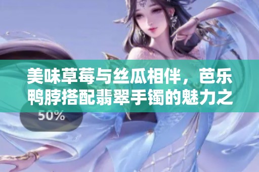 美味草莓与丝瓜相伴，芭乐鸭脖搭配翡翠手镯的魅力之旅