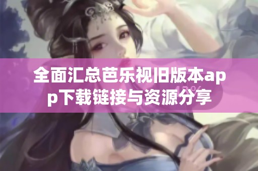 全面汇总芭乐视旧版本app下载链接与资源分享