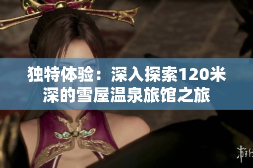 独特体验：深入探索120米深的雪屋温泉旅馆之旅