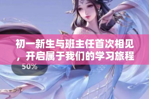 初一新生与班主任首次相见，开启属于我们的学习旅程