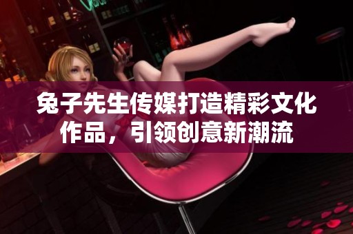 兔子先生传媒打造精彩文化作品，引领创意新潮流