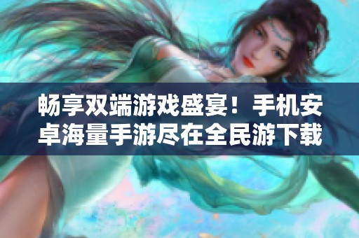 畅享双端游戏盛宴！手机安卓海量手游尽在全民游下载中心