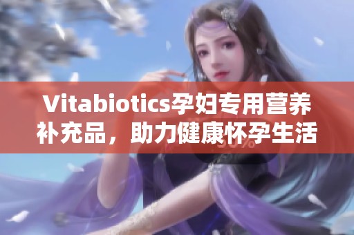 Vitabiotics孕妇专用营养补充品，助力健康怀孕生活