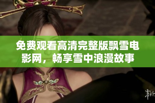 免费观看高清完整版飘雪电影网，畅享雪中浪漫故事