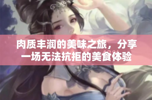 肉质丰润的美味之旅，分享一场无法抗拒的美食体验