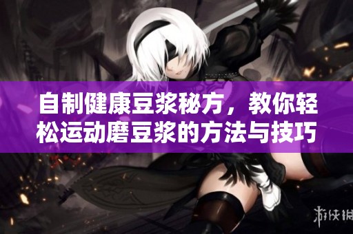 自制健康豆浆秘方，教你轻松运动磨豆浆的方法与技巧