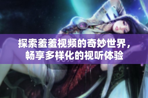 探索羞羞视频的奇妙世界，畅享多样化的视听体验