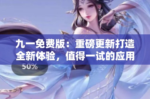 九一免费版：重磅更新打造全新体验，值得一试的应用选择