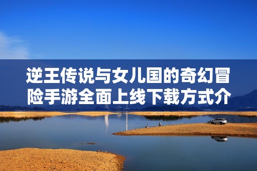 逆王传说与女儿国的奇幻冒险手游全面上线下载方式介绍