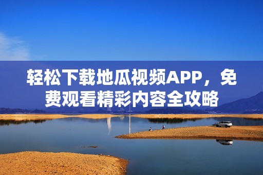轻松下载地瓜视频APP，免费观看精彩内容全攻略