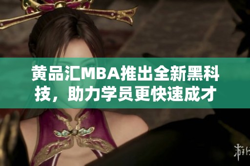 黄品汇MBA推出全新黑科技，助力学员更快速成才