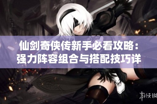 仙剑奇侠传新手必看攻略：强力阵容组合与搭配技巧详解