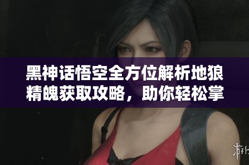 黑神话悟空全方位解析地狼精魄获取攻略，助你轻松掌握技巧