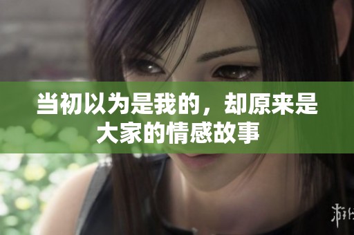 当初以为是我的，却原来是大家的情感故事