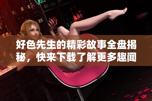 好色先生的精彩故事全盘揭秘，快来下载了解更多趣闻！