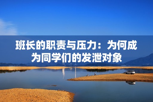 班长的职责与压力：为何成为同学们的发泄对象