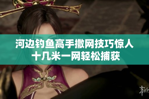 河边钓鱼高手撒网技巧惊人 十几米一网轻松捕获
