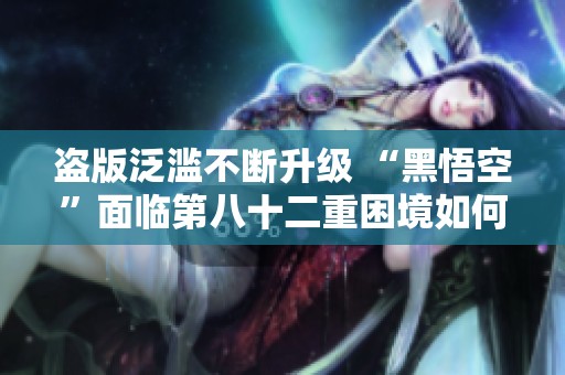 盗版泛滥不断升级 “黑悟空”面临第八十二重困境如何应对