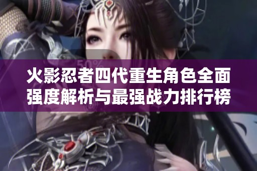 火影忍者四代重生角色全面强度解析与最强战力排行榜揭秘