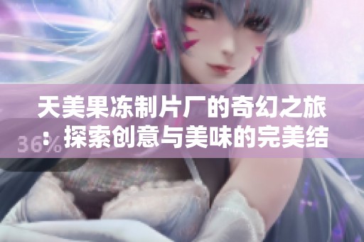 天美果冻制片厂的奇幻之旅：探索创意与美味的完美结合