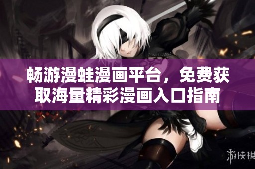 畅游漫蛙漫画平台，免费获取海量精彩漫画入口指南