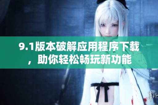 9.1版本破解应用程序下载，助你轻松畅玩新功能