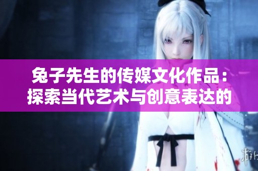 兔子先生的传媒文化作品：探索当代艺术与创意表达的魅力