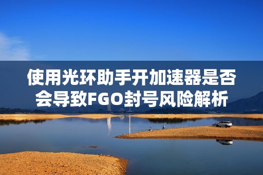 使用光环助手开加速器是否会导致FGO封号风险解析