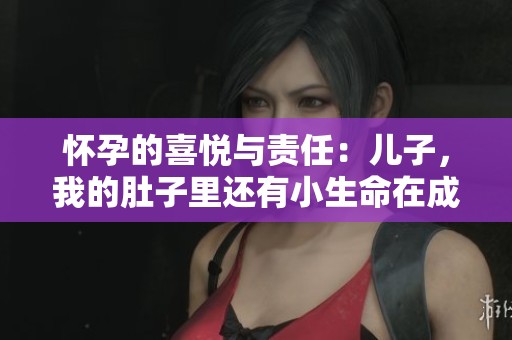怀孕的喜悦与责任：儿子，我的肚子里还有小生命在成长