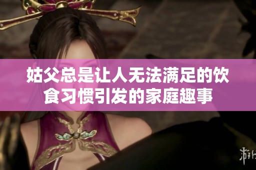 姑父总是让人无法满足的饮食习惯引发的家庭趣事