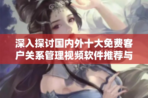 深入探讨国内外十大免费客户关系管理视频软件推荐与对比