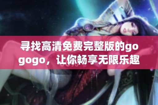 寻找高清免费完整版的gogogo，让你畅享无限乐趣与精彩体验