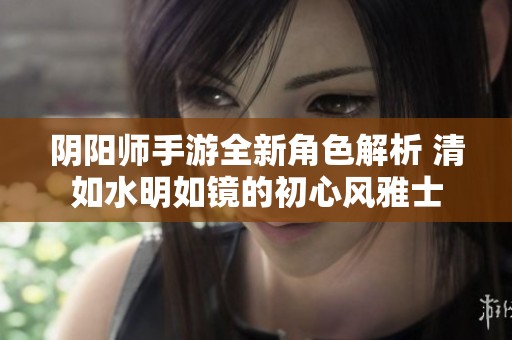 阴阳师手游全新角色解析 清如水明如镜的初心风雅士