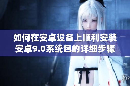 如何在安卓设备上顺利安装安卓9.0系统包的详细步骤
