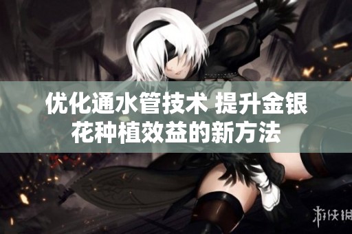 优化通水管技术 提升金银花种植效益的新方法