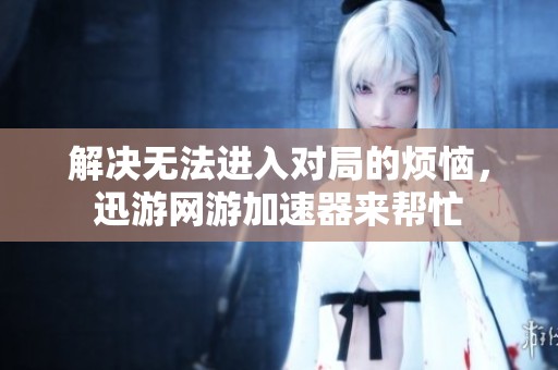 解决无法进入对局的烦恼，迅游网游加速器来帮忙